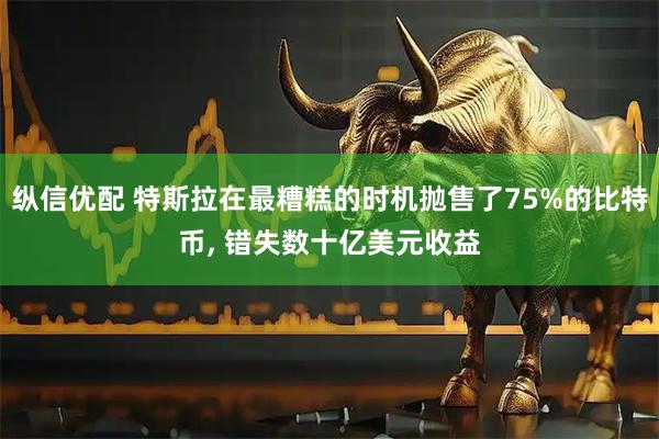 纵信优配 特斯拉在最糟糕的时机抛售了75%的比特币, 错失数十亿美元收益