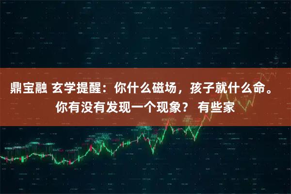 鼎宝融 玄学提醒：你什么磁场，孩子就什么命。 你有没有发现一个现象？ 有些家