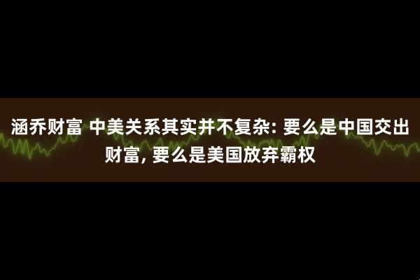 涵乔财富 中美关系其实并不复杂: 要么是中国交出财富, 要么是美国放弃霸权