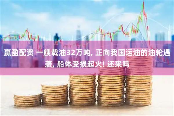 赢盈配资 一艘载油32万吨, 正向我国运油的油轮遇袭, 船体受损起火! 还来吗