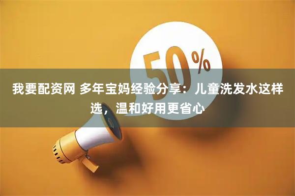我要配资网 多年宝妈经验分享：儿童洗发水这样选，温和好用更省心