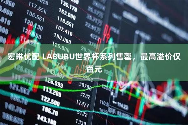 宏琳优配 LABUBU世界杯系列售罄，最高溢价仅百元
