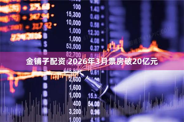 金铺子配资 2026年3月票房破20亿元