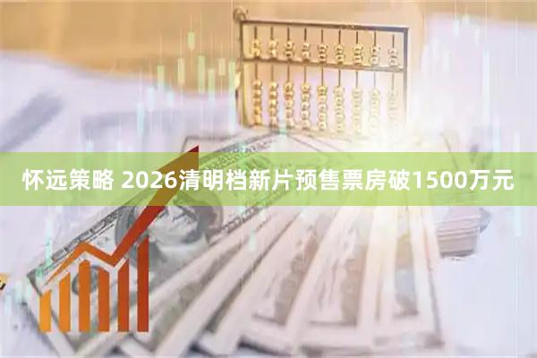 怀远策略 2026清明档新片预售票房破1500万元